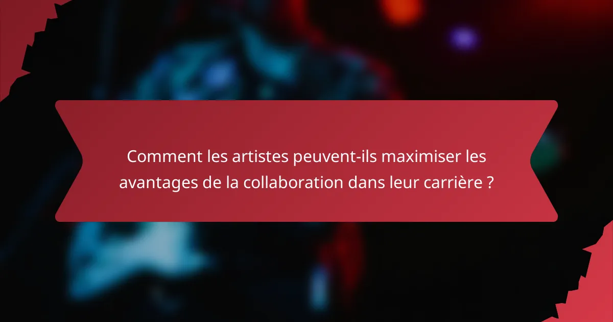Comment les artistes peuvent-ils maximiser les avantages de la collaboration dans leur carrière ?