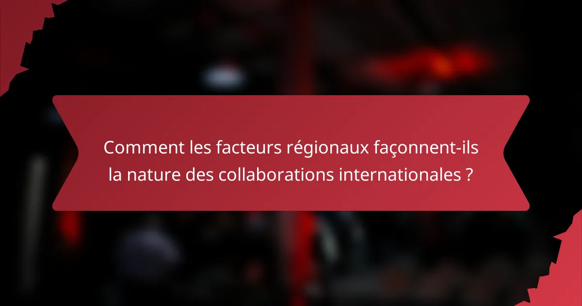 Comment les facteurs régionaux façonnent-ils la nature des collaborations internationales ?