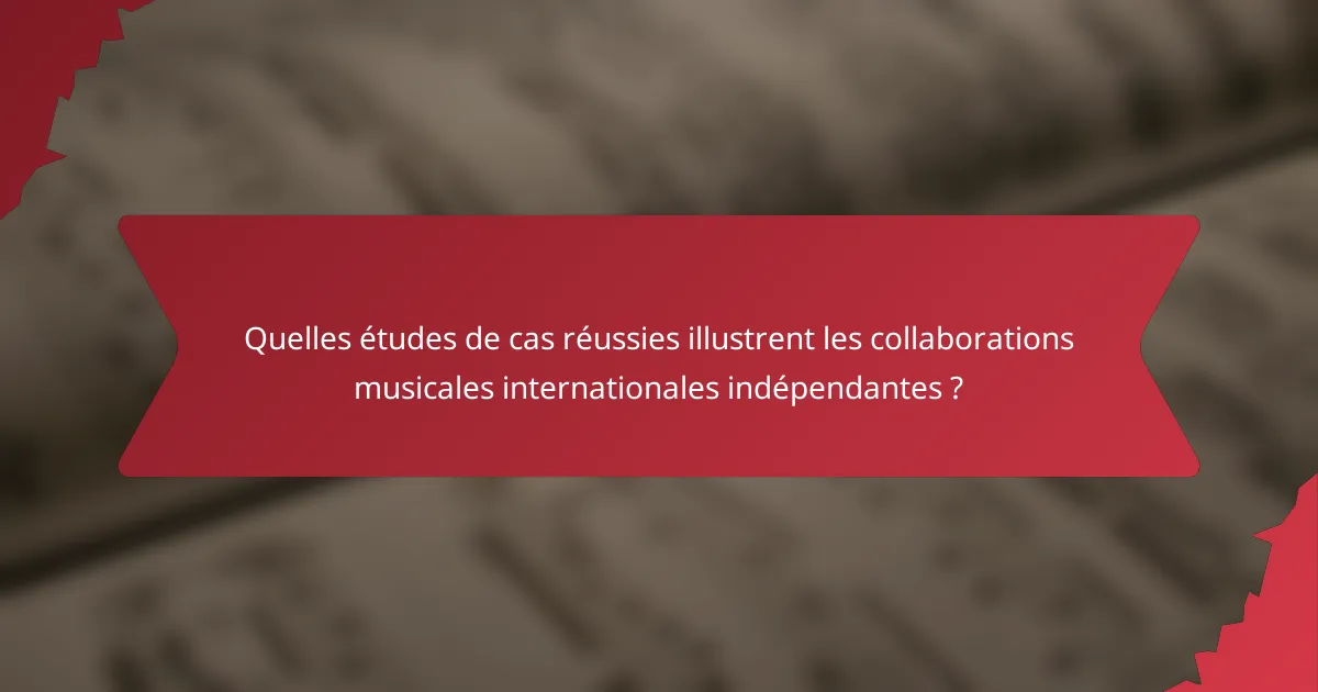 Quelles études de cas réussies illustrent les collaborations musicales internationales indépendantes ?