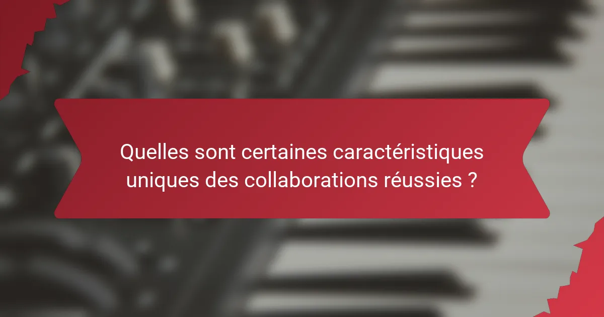 Quelles sont certaines caractéristiques uniques des collaborations réussies ?