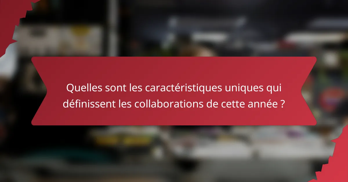 Quelles sont les caractéristiques uniques qui définissent les collaborations de cette année ?