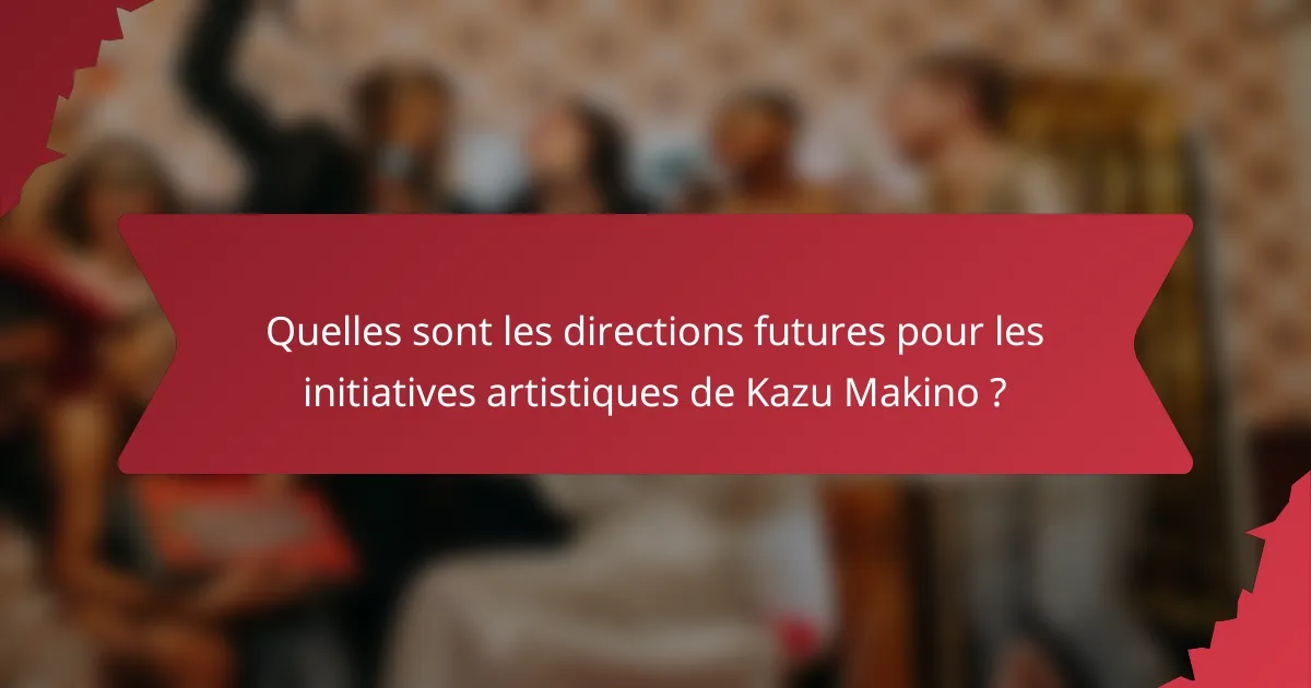 Quelles sont les directions futures pour les initiatives artistiques de Kazu Makino ?