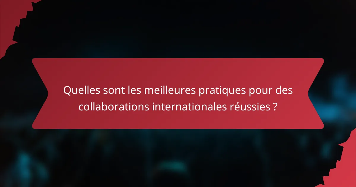 Quelles sont les meilleures pratiques pour des collaborations internationales réussies ?