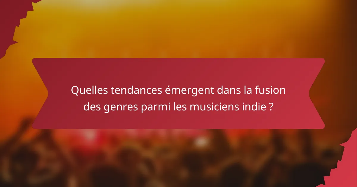 Quelles tendances émergent dans la fusion des genres parmi les musiciens indie ?
