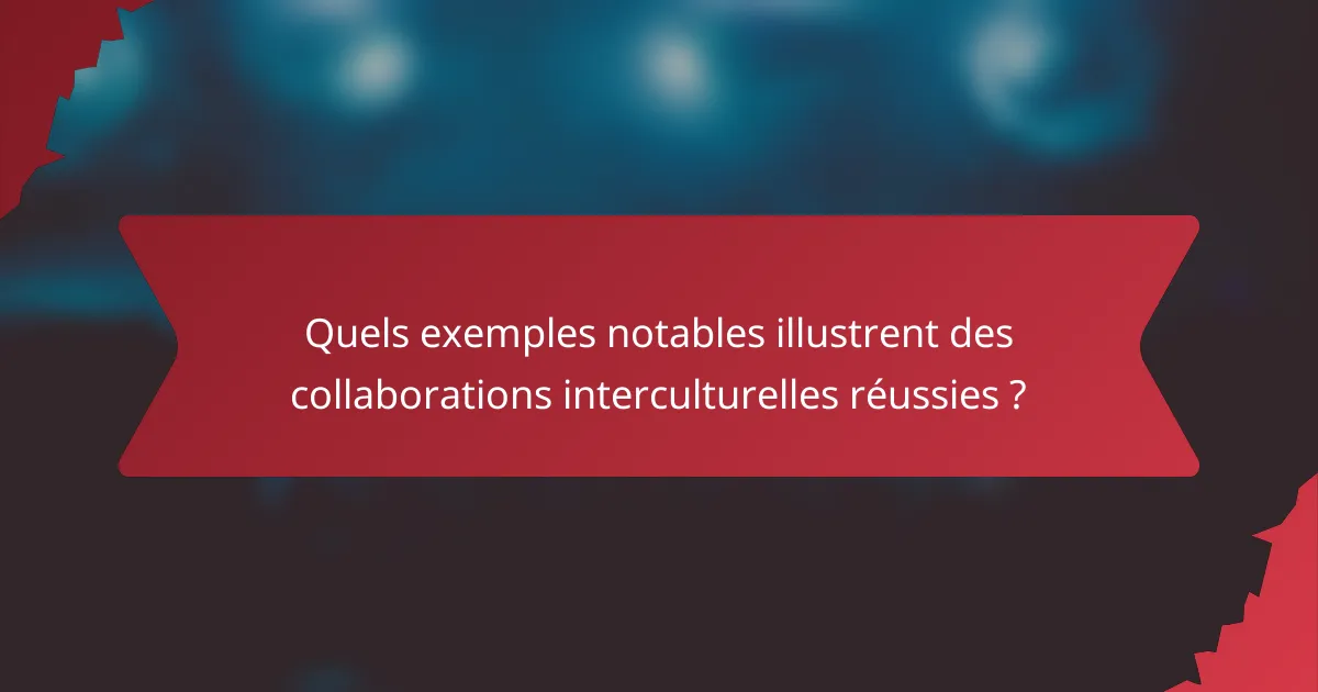Quels exemples notables illustrent des collaborations interculturelles réussies ?